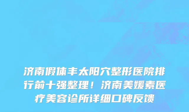 济南假体丰太阳穴整形医院排行前十强整理!济南美媛素医疗美容诊所详细口碑反馈