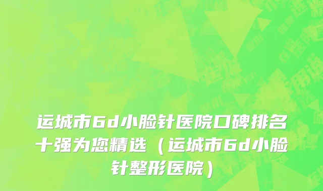 运城市6d小脸针医院口碑排名十强为您精选（运城市6d小脸针整形医院）
