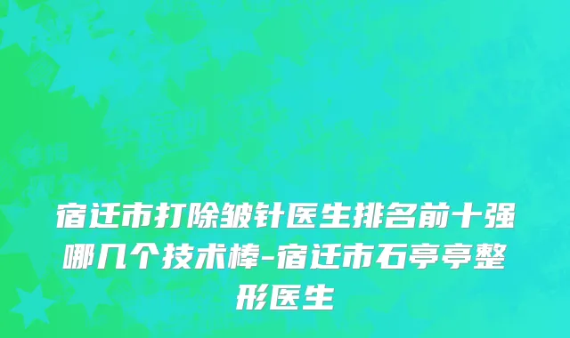 宿迁市打除皱针医生排名前十强哪几个技术棒-宿迁市石亭亭整形医生