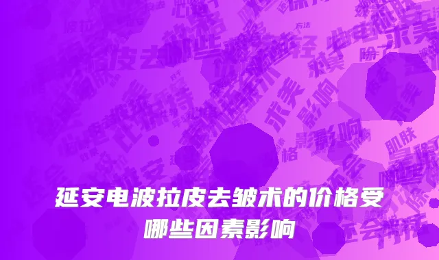 延安电波拉皮去皱术的价格受哪些因素影响