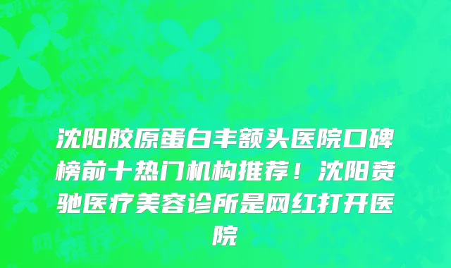 沈阳胶原蛋白丰额头医院口碑榜前十热门机构推荐!沈阳贲驰医疗美容诊所是网红打开医院