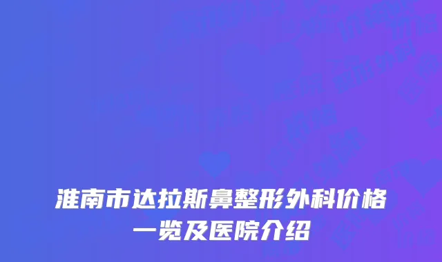 淮南市达拉斯鼻整形外科价格一览及医院介绍