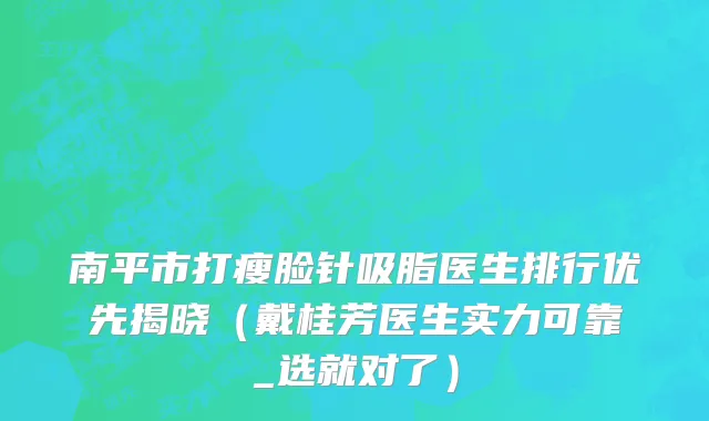 南平市打瘦脸针吸脂医生排行优先揭晓（戴桂芳医生实力可靠_选就对了）