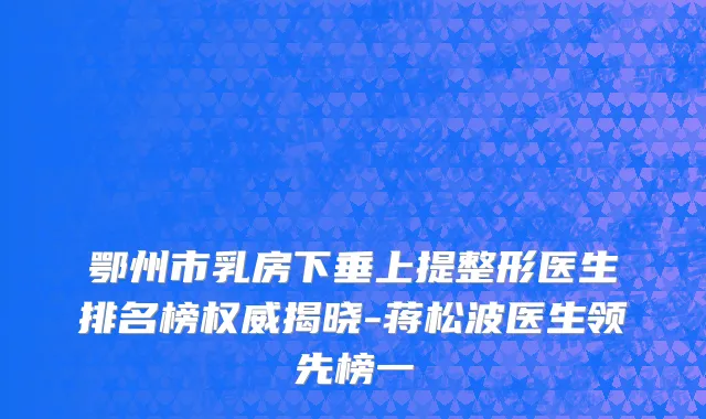 鄂州市乳房下垂上提整形医生排名榜权威揭晓-蒋松波医生领先榜一
