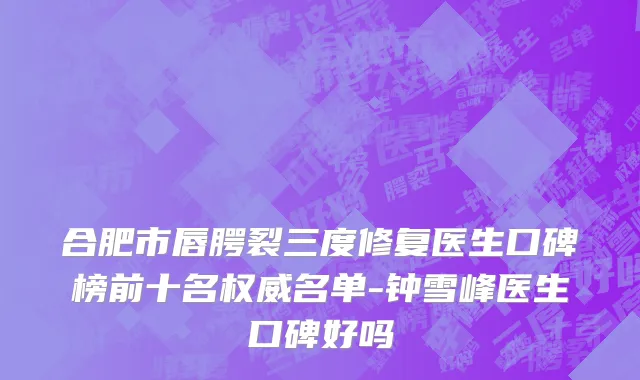 合肥市唇腭裂三度修复医生口碑榜前十名权威名单-钟雪峰医生口碑好吗
