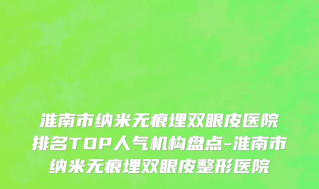 淮南市纳米无痕埋双眼皮医院排名TOP人气机构盘点-淮南市纳米无痕埋双眼皮整形医院