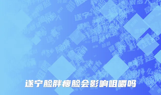 遂宁脸胖瘦脸会影响咀嚼吗