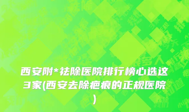 西安附*祛除医院排行榜心选这3家(西安去除疤痕的正规医院)
