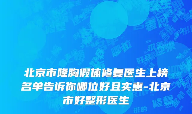 北京市隆胸假体修复医生上榜名单告诉你哪位好且实惠-北京市好整形医生