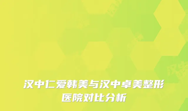 汉中仁爱韩美与汉中卓美整形医院对比分析