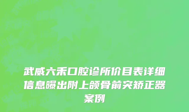 武威六禾口腔诊所价目表详细信息曝出附上颌骨前突矫正器案例