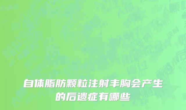 自体脂肪颗粒注射丰胸会产生的后遗症有哪些