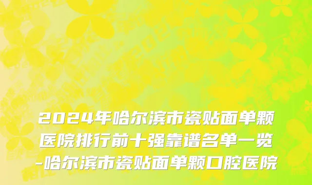 2024年哈尔滨市瓷贴面单颗医院排行前十强靠谱名单一览-哈尔滨市瓷贴面单颗口腔医院