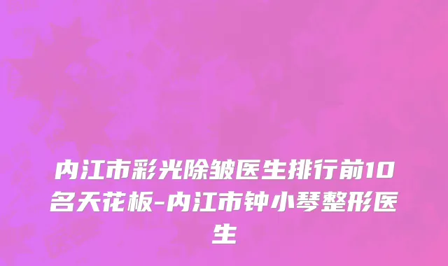 内江市彩光除皱医生排行前10名天花板-内江市钟小琴整形医生