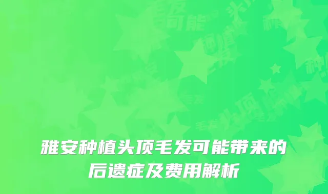 雅安种植头顶毛发可能带来的后遗症及费用解析
