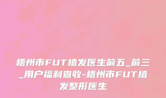 梧州市FUT植发医生前五_前三_用户福利查收-梧州市FUT植发整形医生