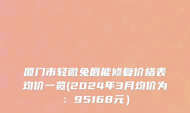 厦门市轻微兔唇能修复价格表均价一览(2024年3月均价为：95168元）