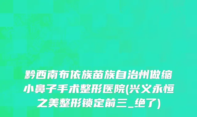 黔西南布依族苗族自治州做缩小鼻子手术整形医院(兴义永恒之美整形锁定前三_绝了)