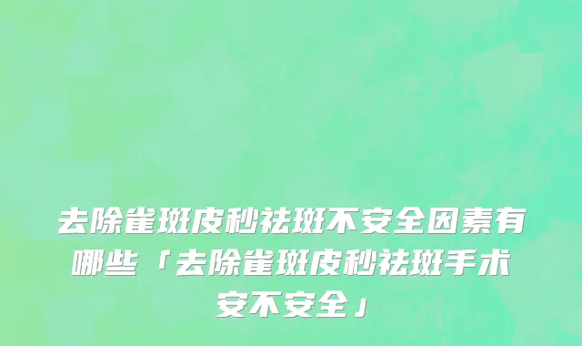 去除雀斑皮秒祛斑不安全因素有哪些「去除雀斑皮秒祛斑手术安不安全」