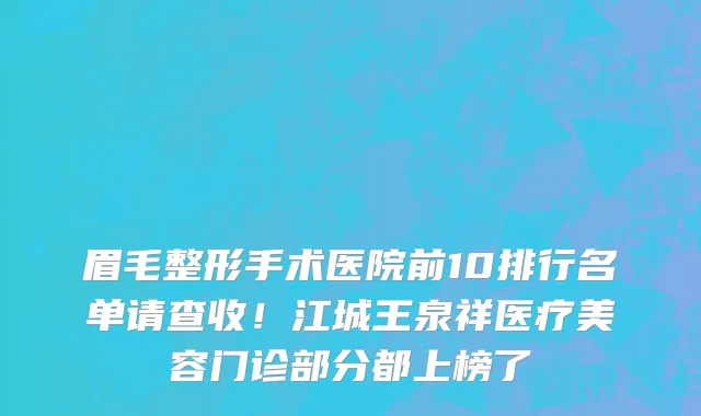 眉毛整形手术医院前10排行名单请查收！江城王泉祥医疗美容门诊部分都上榜了