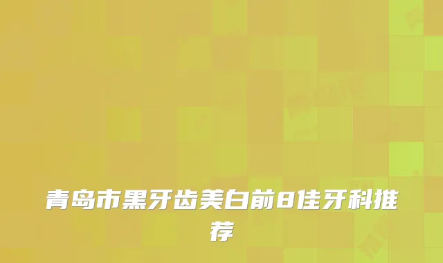 青岛市黑牙齿美白前8佳牙科推荐