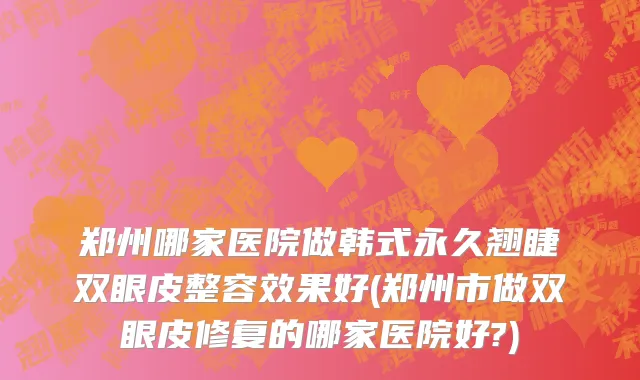郑州哪家医院做韩式永久翘睫双眼皮整容效果好(郑州市做双眼皮修复的哪家医院好?)