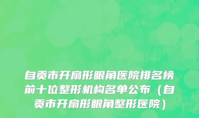 自贡市开扇形眼角医院排名榜前十位整形机构名单公布（自贡市开扇形眼角整形医院）