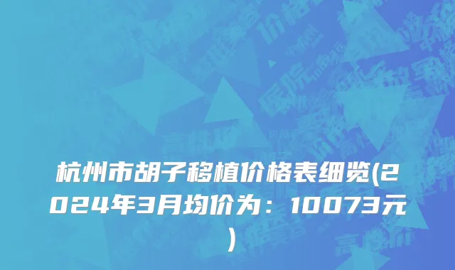 杭州市胡子移植价格表细览(2024年3月均价为：10073元）