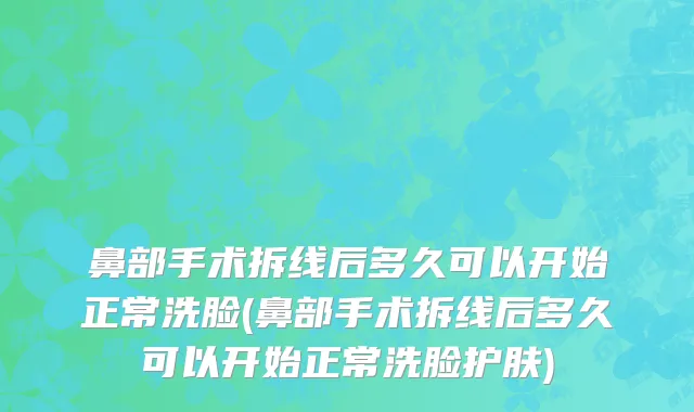鼻部手术拆线后多久可以开始正常洗脸(鼻部手术拆线后多久可以开始正常洗脸护肤)