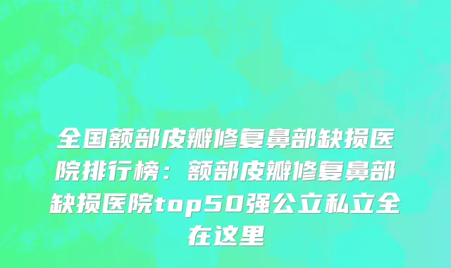 全国额部皮瓣修复鼻部缺损医院排行榜：额部皮瓣修复鼻部缺损医院top50强公立私立全在这里