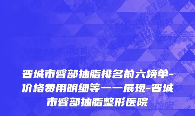 晋城市臀部抽脂排名前六榜单-价格费用明细等一一展现-晋城市臀部抽脂整形医院