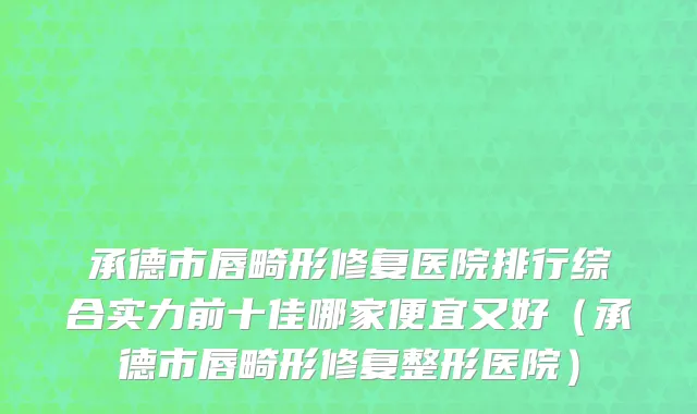 承德市唇畸形修复医院排行综合实力前十佳哪家便宜又好（承德市唇畸形修复整形医院）