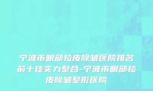 宁波市眼部拉皮除皱医院排名前十佳实力整合-宁波市眼部拉皮除皱整形医院
