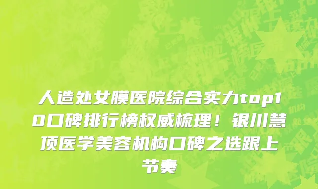 人造处女膜医院综合实力top10口碑排行榜权威梳理！银川慧顶医学美容机构口碑之选跟上节奏