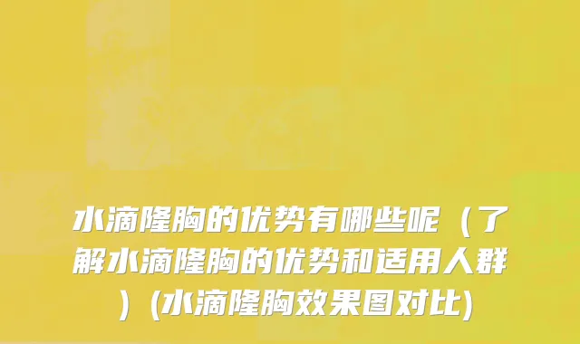 水滴隆胸的优势有哪些呢（了解水滴隆胸的优势和适用人群）(水滴隆胸效果图对比)