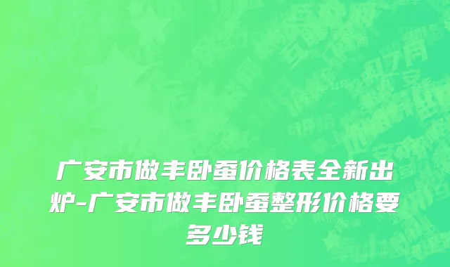 广安市做丰卧蚕价格表全新出炉-广安市做丰卧蚕整形价格要多少钱