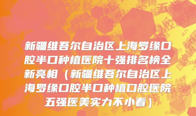 新疆维吾尔自治区上海罗缘口腔半口种植医院十强排名榜全新亮相（新疆维吾尔自治区上海罗缘口腔半口种植口腔医院五强医美实力不小看）