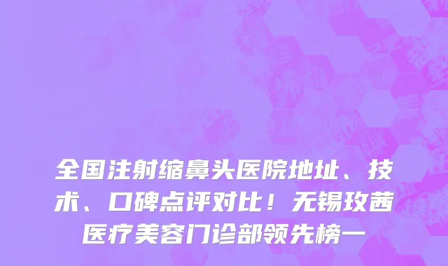 全国注射缩鼻头医院地址、技术、口碑点评对比!无锡玫茜医疗美容门诊部领先榜一