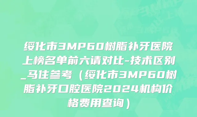 绥化市3MP60树脂补牙医院上榜名单前六请对比-技术区别_马住参考（绥化市3MP60树脂补牙口腔医院2024机构价格费用查询）