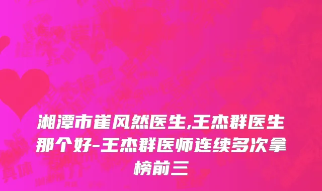 湘潭市崔风然医生,王杰群医生那个好-王杰群医师连续多次拿榜前三