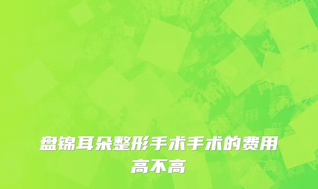 盘锦耳朵整形手术手术的费用高不高
