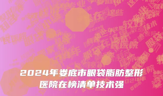 2024年娄底市眼袋脂肪整形医院在榜清单技术强