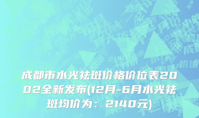 成都市水光祛斑价格价位表2002全新发布(12月-6月水光祛斑均价为：2140元)