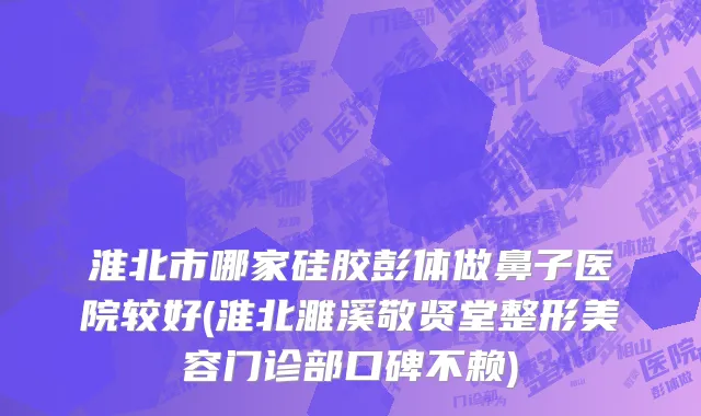 淮北市哪家硅胶彭体做鼻子医院较好(淮北濉溪敬贤堂整形美容门诊部口碑不赖)