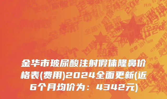 金华市玻尿酸注射假体隆鼻价格表(费用)2024全面更新(近6个月均价为：4342元)