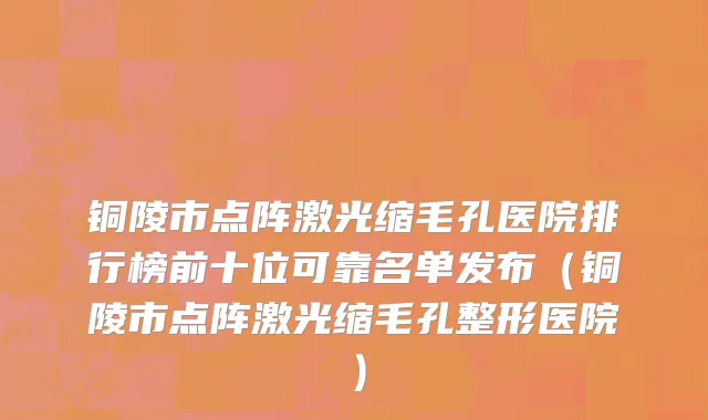 铜陵市点阵激光缩毛孔医院排行榜前十位可靠名单发布（铜陵市点阵激光缩毛孔整形医院）