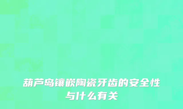 葫芦岛镶嵌陶瓷牙齿的安全性与什么有关