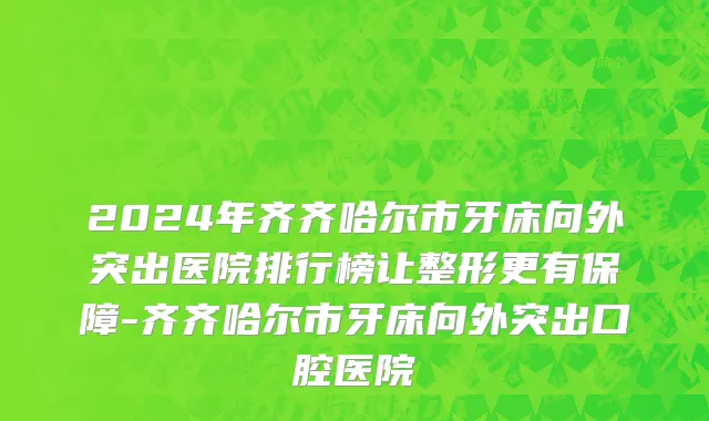 2024年齐齐哈尔市牙床向外突出医院排行榜让整形更有保障-齐齐哈尔市牙床向外突出口腔医院
