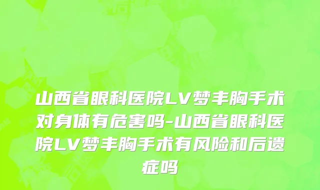 山西省眼科医院LV梦丰胸手术对身体有危害吗-山西省眼科医院LV梦丰胸手术有风险和后遗症吗