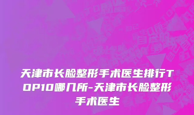 天津市长脸整形手术医生排行TOP10哪几所-天津市长脸整形手术医生